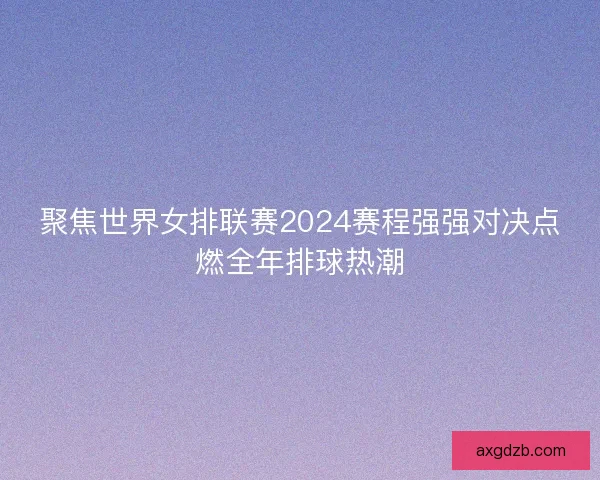 聚焦世界女排联赛2024赛程强强对决点燃全年排球热潮 聚焦世界女排联赛2024赛程强强对决点燃全年排球热潮