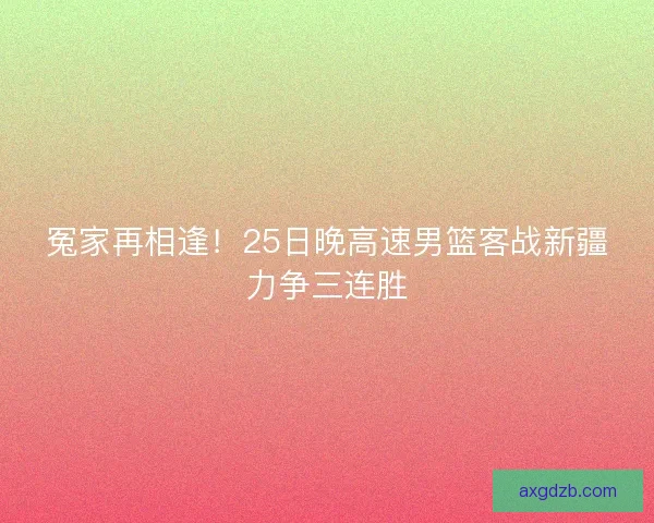 冤家再相逢！25日晚高速男篮客战新疆力争三连胜