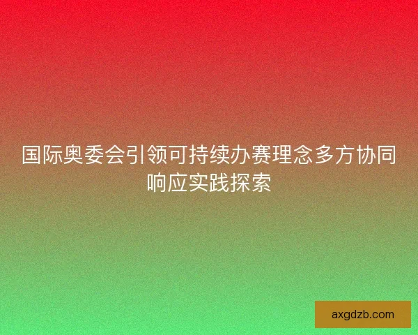 国际奥委会引领可持续办赛理念多方协同响应实践探索