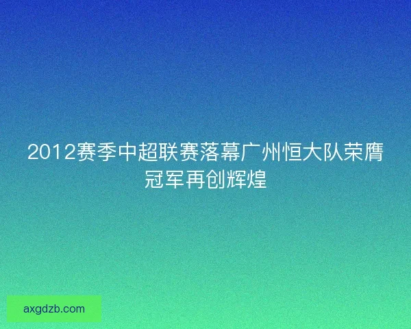 2012赛季中超联赛落幕广州恒大队荣膺冠军再创辉煌 2012赛季中超联赛落幕广州恒大队荣膺冠军再创辉煌