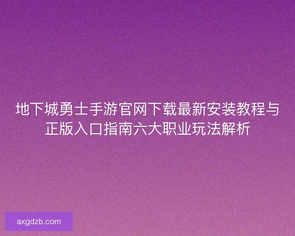 地下城勇士手游官网下载最新安装教程与正版入口指南六大职业玩法解析