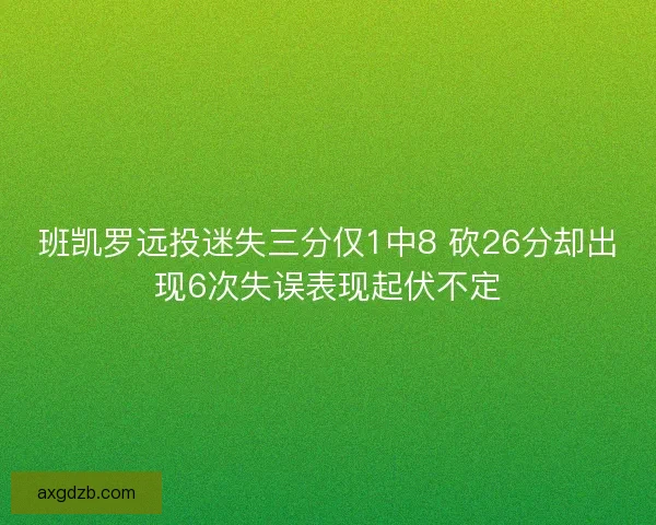 班凯罗远投迷失三分仅1中8 砍26分却出现6次失误表现起伏不定