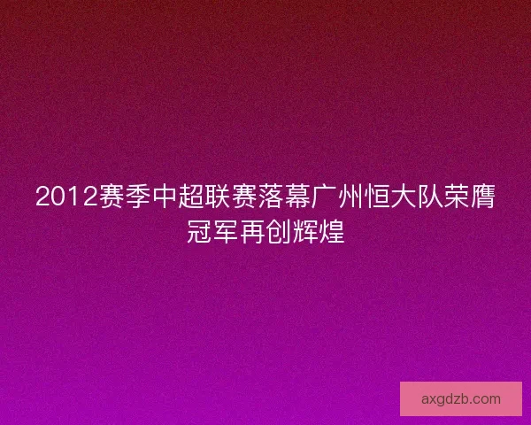2012赛季中超联赛落幕广州恒大队荣膺冠军再创辉煌
