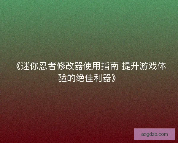 《迷你忍者修改器使用指南 提升游戏体验的绝佳利器》