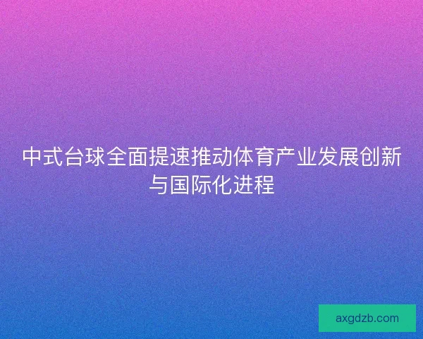 中式台球全面提速推动体育产业发展创新与国际化进程