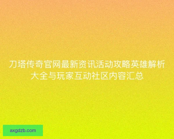 刀塔传奇官网最新资讯活动攻略英雄解析大全与玩家互动社区内容汇总