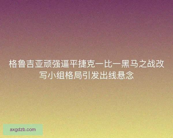 格鲁吉亚顽强逼平捷克一比一黑马之战改写小组格局引发出线悬念