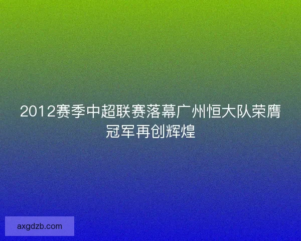 2012赛季中超联赛落幕广州恒大队荣膺冠军再创辉煌