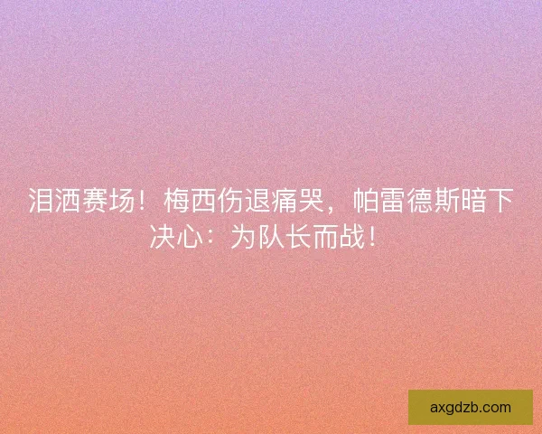 泪洒赛场!梅西伤退痛哭,帕雷德斯暗下决心:为队长而战! 泪洒赛场!梅西伤退痛哭,帕雷德斯暗下决心:为队长而战!