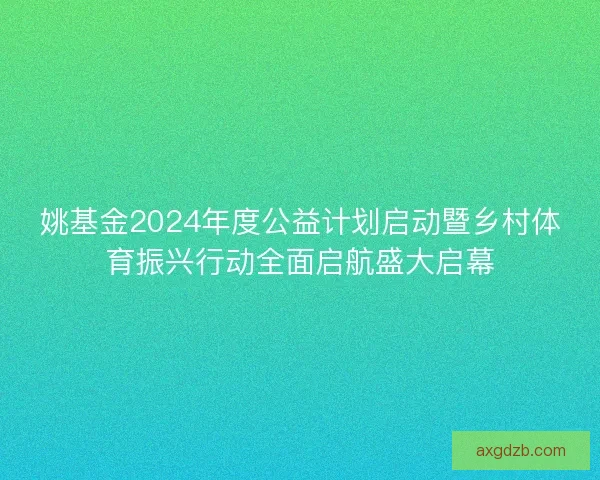 姚基金2024年度公益计划启动暨乡村体育振兴行动全面启航盛大启幕 姚基金2024年度公益计划启动暨乡村体育振兴行动全面启航盛大启幕